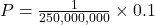  P = \frac{1}{250,000,000} \times 0.1 